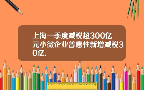 上海一季度减税超300亿元小微企业普惠性新增减税30亿.