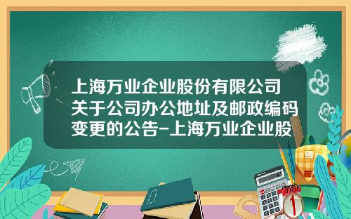 上海万业企业股份有限公司关于公司办公地址及邮政编码变更的公告-上海万业企业股份有限公司招聘