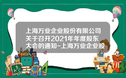 上海万业企业股份有限公司关于召开2021年年度股东大会的通知-上海万业企业股份有限公司招聘