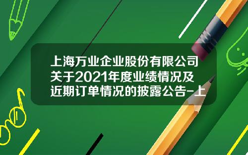 上海万业企业股份有限公司关于2021年度业绩情况及近期订单情况的披露公告-上海万业企业股份有限公司招聘