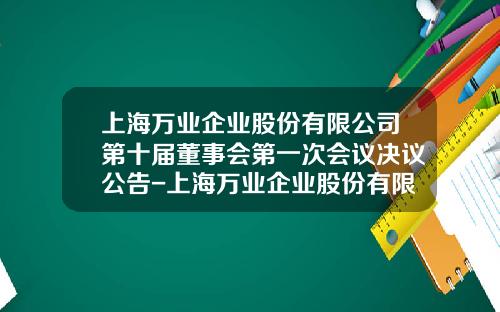 上海万业企业股份有限公司第十届董事会第一次会议决议公告-上海万业企业股份有限公司招聘