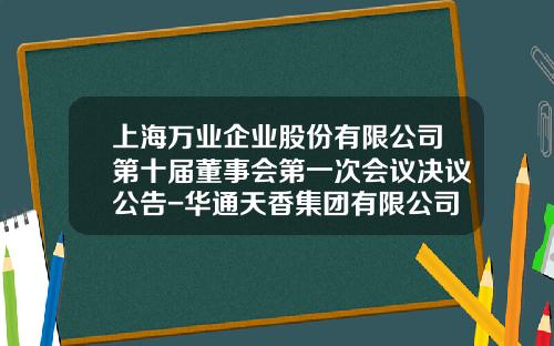 上海万业企业股份有限公司第十届董事会第一次会议决议公告-华通天香集团有限公司