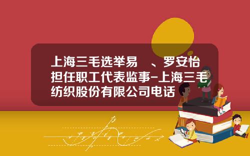 上海三毛选举易珽、罗安怡担任职工代表监事-上海三毛纺织股份有限公司电话