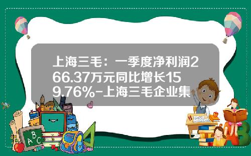上海三毛：一季度净利润266.37万元同比增长159.76%-上海三毛企业集团股份有限公司