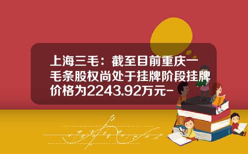 上海三毛：截至目前重庆一毛条股权尚处于挂牌阶段挂牌价格为2243.92万元-上海三毛纺织股份有限公司电话