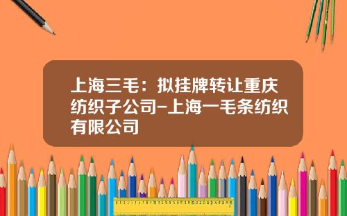上海三毛：拟挂牌转让重庆纺织子公司-上海一毛条纺织有限公司