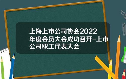 上海上市公司协会2022年度会员大会成功召开-上市公司职工代表大会