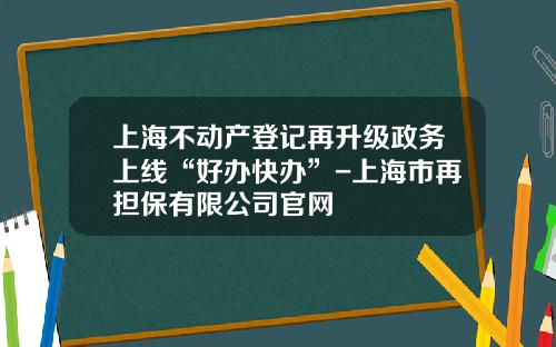 上海不动产登记再升级政务上线“好办快办”-上海市再担保有限公司官网