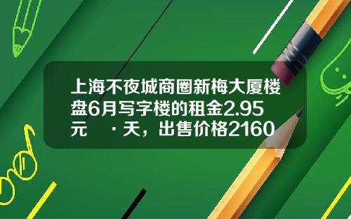 上海不夜城商圈新梅大厦楼盘6月写字楼的租金2.95元㎡·天，出售价格21607元㎡-上海兴盛物业有限公司