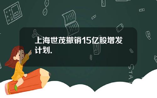 上海世茂撤销15亿股增发计划.