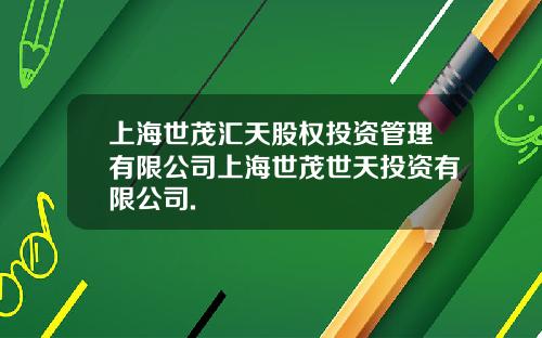 上海世茂汇天股权投资管理有限公司上海世茂世天投资有限公司.