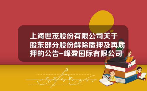 上海世茂股份有限公司关于股东部分股份解除质押及再质押的公告-峰盈国际有限公司质押