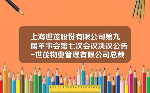 上海世茂股份有限公司第九届董事会第七次会议决议公告-世茂物业管理有限公司总裁