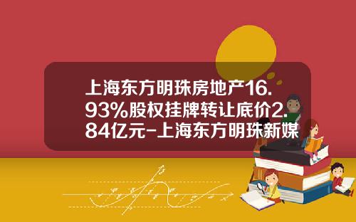 上海东方明珠房地产16.93%股权挂牌转让底价2.84亿元-上海东方明珠新媒体股份有限公司