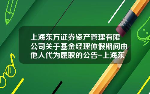 上海东方证券资产管理有限公司关于基金经理休假期间由他人代为履职的公告-上海东方资产管理公司