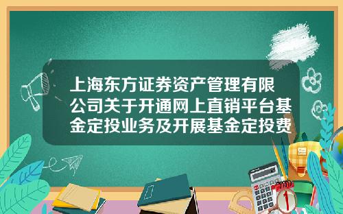 上海东方证券资产管理有限公司关于开通网上直销平台基金定投业务及开展基金定投费率优惠活动的公告-东方证券开户多少钱
