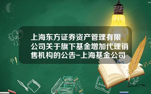 上海东方证券资产管理有限公司关于旗下基金增加代理销售机构的公告-上海基金公司名录