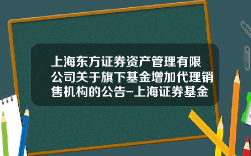 上海东方证券资产管理有限公司关于旗下基金增加代理销售机构的公告-上海证券基金