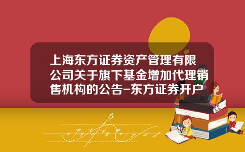 上海东方证券资产管理有限公司关于旗下基金增加代理销售机构的公告-东方证券开户多少钱