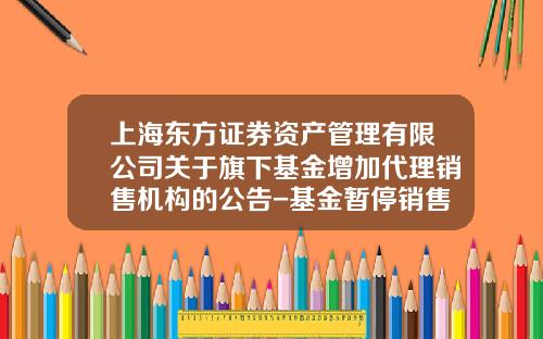 上海东方证券资产管理有限公司关于旗下基金增加代理销售机构的公告-基金暂停销售了怎么办