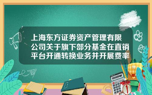 上海东方证券资产管理有限公司关于旗下部分基金在直销平台开通转换业务并开展费率优惠活动的公告-上海东方资产管理公司