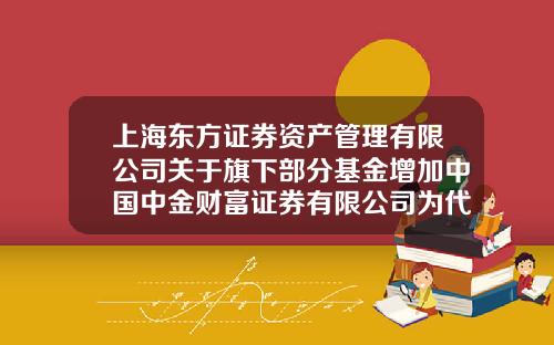 上海东方证券资产管理有限公司关于旗下部分基金增加中国中金财富证券有限公司为代理销售机构并开通定投业务的公告-001862基金