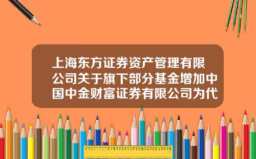 上海东方证券资产管理有限公司关于旗下部分基金增加中国中金财富证券有限公司为代理销售机构并开通定投业务的公告-001863基金