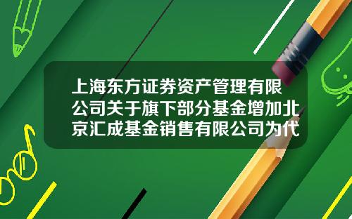 上海东方证券资产管理有限公司关于旗下部分基金增加北京汇成基金销售有限公司为代理销售机构的公告-基金002702