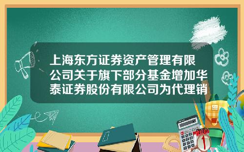 上海东方证券资产管理有限公司关于旗下部分基金增加华泰证券股份有限公司为代理销售机构并开通定投业务的公告-上海右择基金