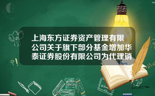 上海东方证券资产管理有限公司关于旗下部分基金增加华泰证券股份有限公司为代理销售机构并开通定投业务的公告-华泰基金电话