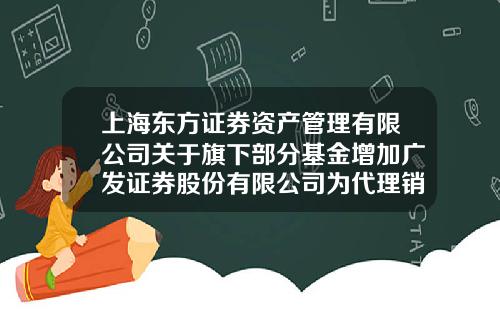 上海东方证券资产管理有限公司关于旗下部分基金增加广发证券股份有限公司为代理销售机构并开通定投业务的公告-展恒基金