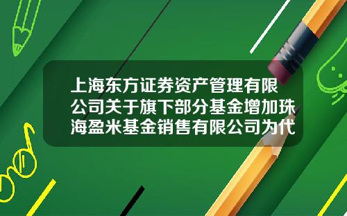 上海东方证券资产管理有限公司关于旗下部分基金增加珠海盈米基金销售有限公司为代理销售机构并开通部分基金定投业务的公告-盈米基金官网