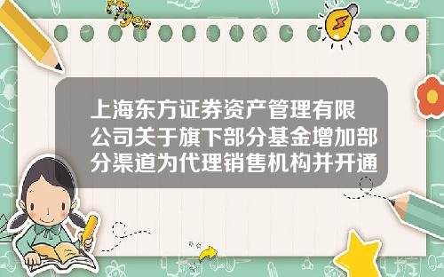 上海东方证券资产管理有限公司关于旗下部分基金增加部分渠道为代理销售机构并开通定投业务的公告-东方证券开户多少钱
