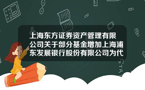 上海东方证券资产管理有限公司关于部分基金增加上海浦东发展银行股份有限公司为代理销售机构的公告-上海基金公司名录
