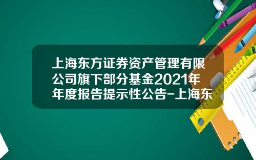 上海东方证券资产管理有限公司旗下部分基金2021年年度报告提示性公告-上海东方资产管理公司