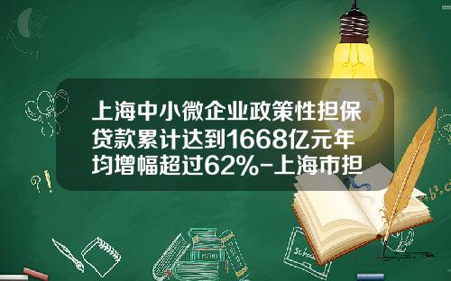 上海中小微企业政策性担保贷款累计达到1668亿元年均增幅超过62%-上海市担保基金