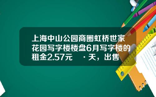 上海中山公园商圈虹桥世家花园写字楼楼盘6月写字楼的租金2.57元㎡·天，出售价格19318元㎡-上海华敏物业管理公司