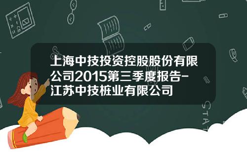 上海中技投资控股股份有限公司2015第三季度报告-江苏中技桩业有限公司