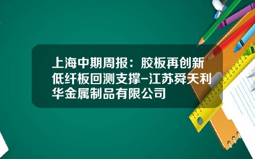 上海中期周报：胶板再创新低纤板回测支撑-江苏舜天利华金属制品有限公司