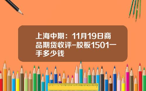 上海中期：11月19日商品期货收评-胶板1501一手多少钱