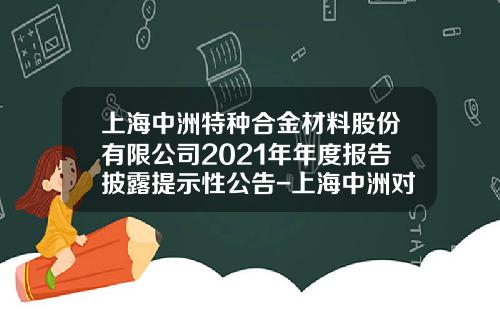 上海中洲特种合金材料股份有限公司2021年年度报告披露提示性公告-上海中洲对外经济贸易有限公司