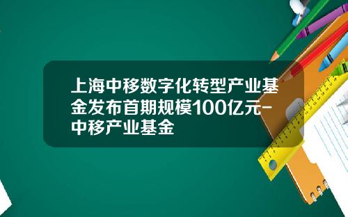 上海中移数字化转型产业基金发布首期规模100亿元-中移产业基金