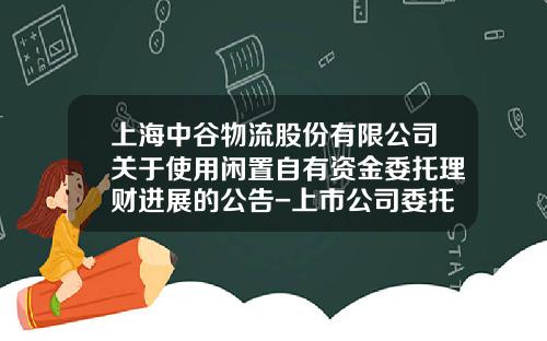 上海中谷物流股份有限公司关于使用闲置自有资金委托理财进展的公告-上市公司委托理财信息披露
