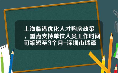 上海临港优化人才购房政策，重点支持单位人员工作时间可缩短至3个月-深圳市瑞泽实业发展有限公司