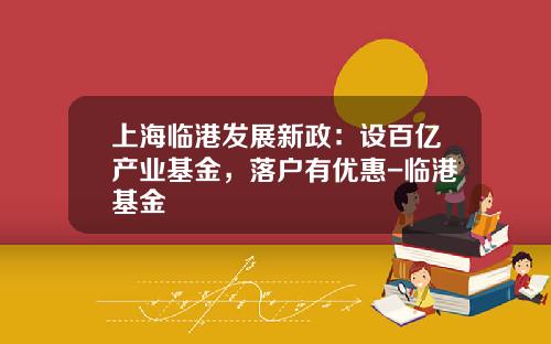 上海临港发展新政：设百亿产业基金，落户有优惠-临港基金