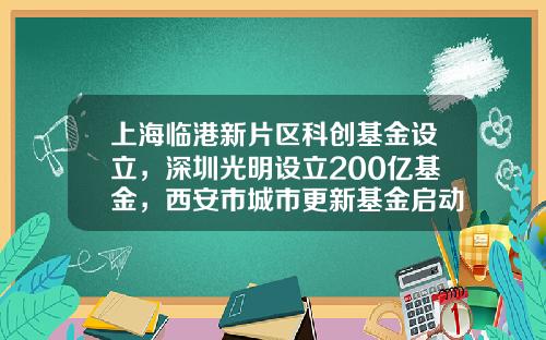 上海临港新片区科创基金设立，深圳光明设立200亿基金，西安市城市更新基金启动一周产业基金-城市更新基金