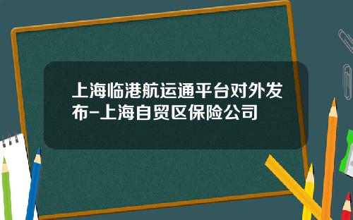 上海临港航运通平台对外发布-上海自贸区保险公司