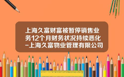 上海久富财富被暂停销售业务12个月财务状况持续恶化-上海久富物业管理有限公司