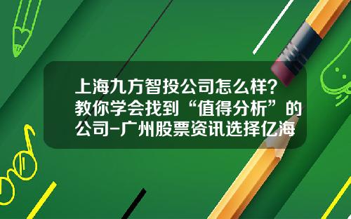 上海九方智投公司怎么样？教你学会找到“值得分析”的公司-广州股票资讯选择亿海智投