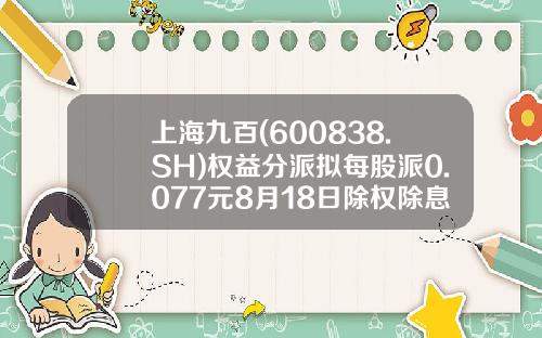 上海九百(600838.SH)权益分派拟每股派0.077元8月18日除权除息-上海九百历史最高价是多少
